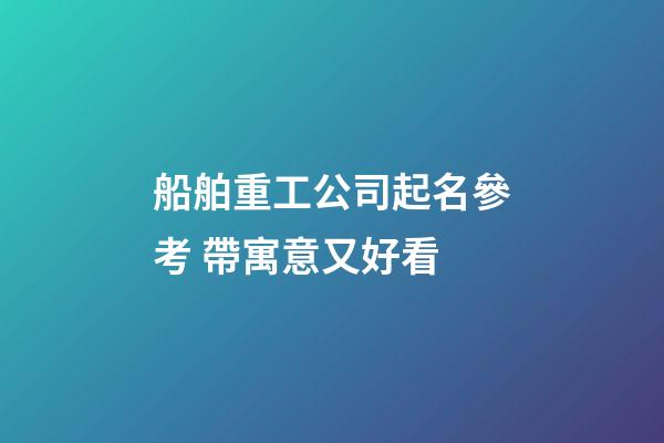 船舶重工公司起名參考 帶寓意又好看-第1張-公司起名-玄機派